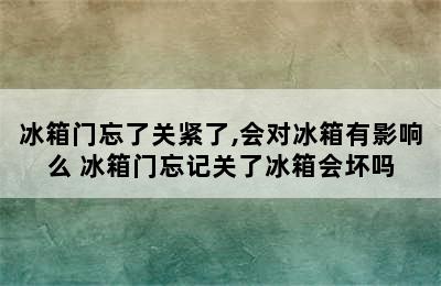 冰箱门忘了关紧了,会对冰箱有影响么 冰箱门忘记关了冰箱会坏吗